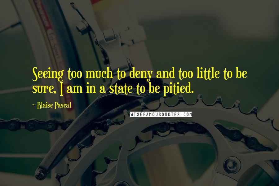 Blaise Pascal Quotes: Seeing too much to deny and too little to be sure, I am in a state to be pitied.