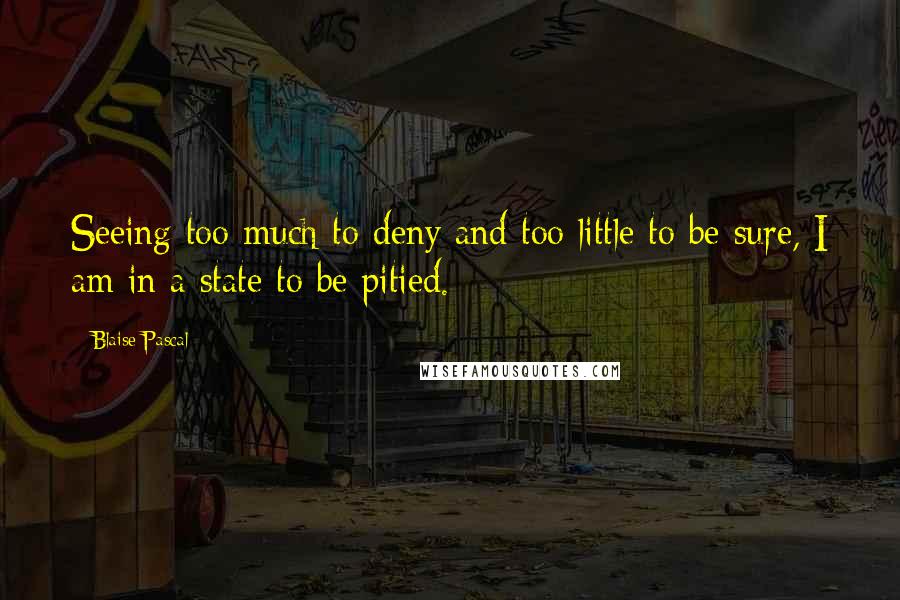 Blaise Pascal Quotes: Seeing too much to deny and too little to be sure, I am in a state to be pitied.