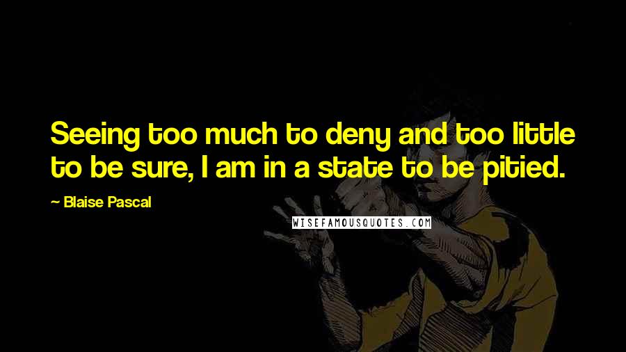 Blaise Pascal Quotes: Seeing too much to deny and too little to be sure, I am in a state to be pitied.