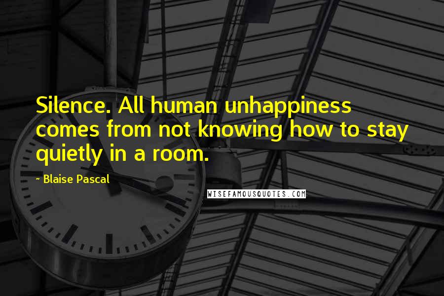 Blaise Pascal Quotes: Silence. All human unhappiness comes from not knowing how to stay quietly in a room.