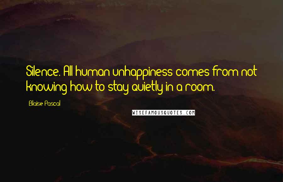 Blaise Pascal Quotes: Silence. All human unhappiness comes from not knowing how to stay quietly in a room.