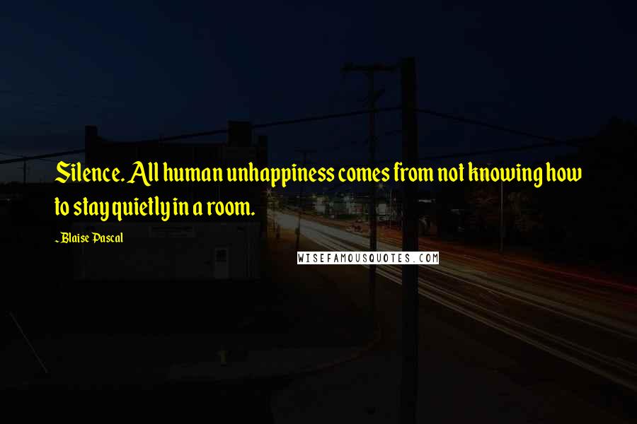 Blaise Pascal Quotes: Silence. All human unhappiness comes from not knowing how to stay quietly in a room.