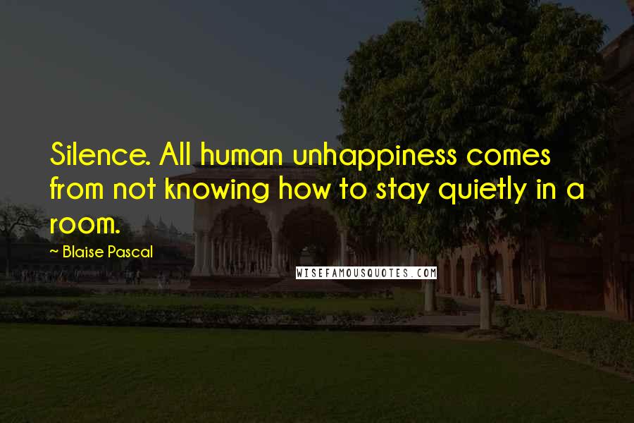 Blaise Pascal Quotes: Silence. All human unhappiness comes from not knowing how to stay quietly in a room.
