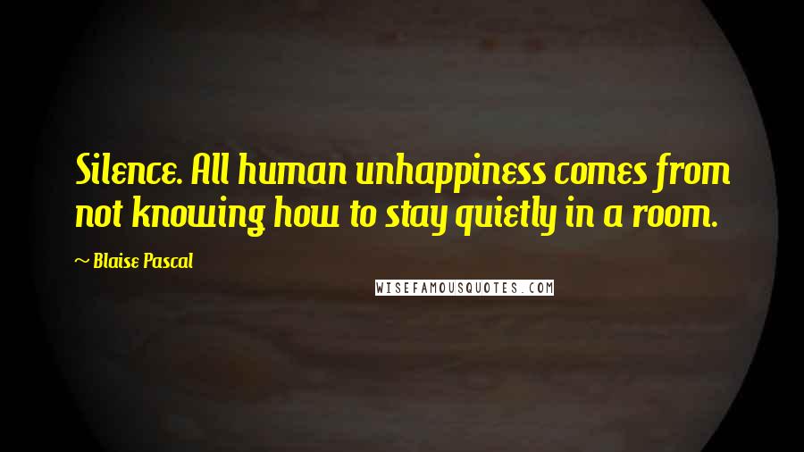 Blaise Pascal Quotes: Silence. All human unhappiness comes from not knowing how to stay quietly in a room.