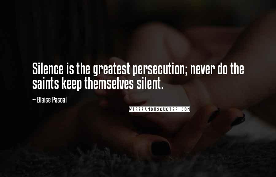 Blaise Pascal Quotes: Silence is the greatest persecution; never do the saints keep themselves silent.