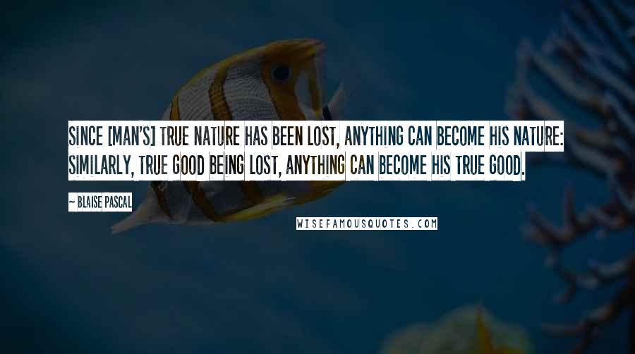 Blaise Pascal Quotes: Since [man's] true nature has been lost, anything can become his nature: similarly, true good being lost, anything can become his true good.