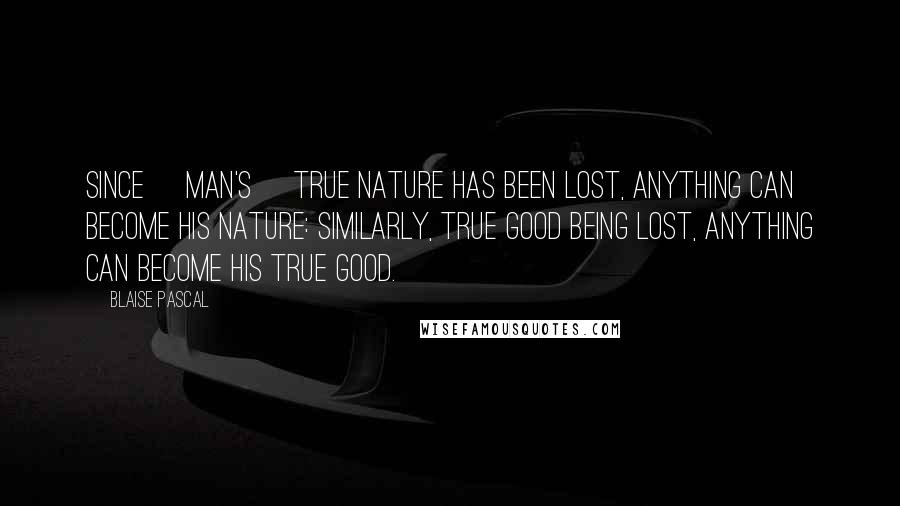 Blaise Pascal Quotes: Since [man's] true nature has been lost, anything can become his nature: similarly, true good being lost, anything can become his true good.