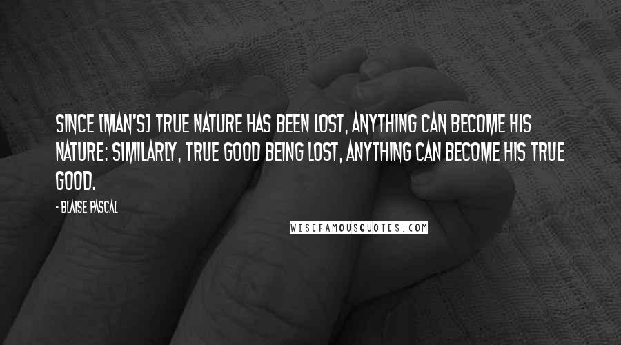 Blaise Pascal Quotes: Since [man's] true nature has been lost, anything can become his nature: similarly, true good being lost, anything can become his true good.