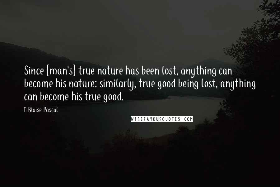 Blaise Pascal Quotes: Since [man's] true nature has been lost, anything can become his nature: similarly, true good being lost, anything can become his true good.