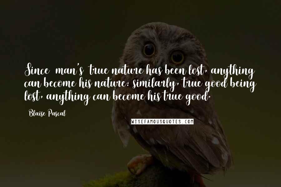 Blaise Pascal Quotes: Since [man's] true nature has been lost, anything can become his nature: similarly, true good being lost, anything can become his true good.