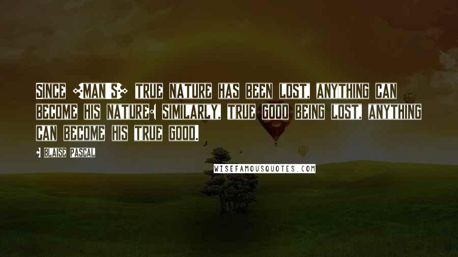 Blaise Pascal Quotes: Since [man's] true nature has been lost, anything can become his nature: similarly, true good being lost, anything can become his true good.