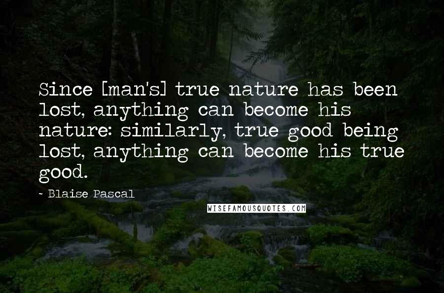 Blaise Pascal Quotes: Since [man's] true nature has been lost, anything can become his nature: similarly, true good being lost, anything can become his true good.