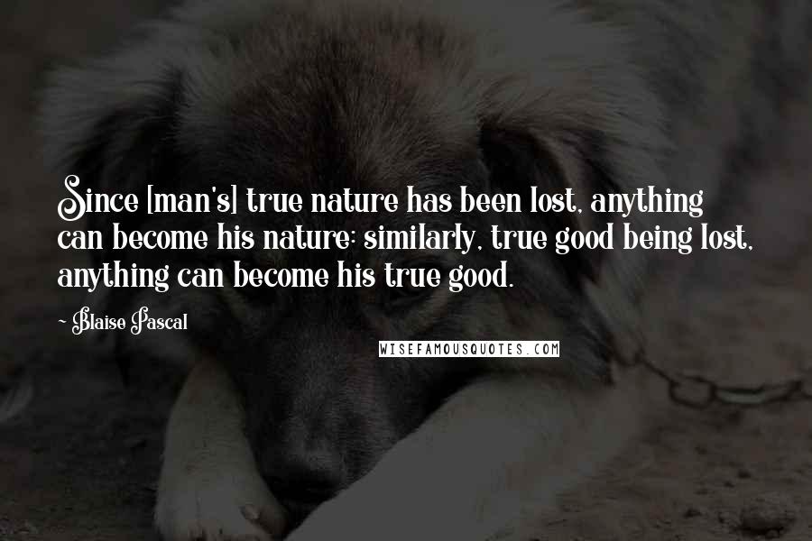 Blaise Pascal Quotes: Since [man's] true nature has been lost, anything can become his nature: similarly, true good being lost, anything can become his true good.