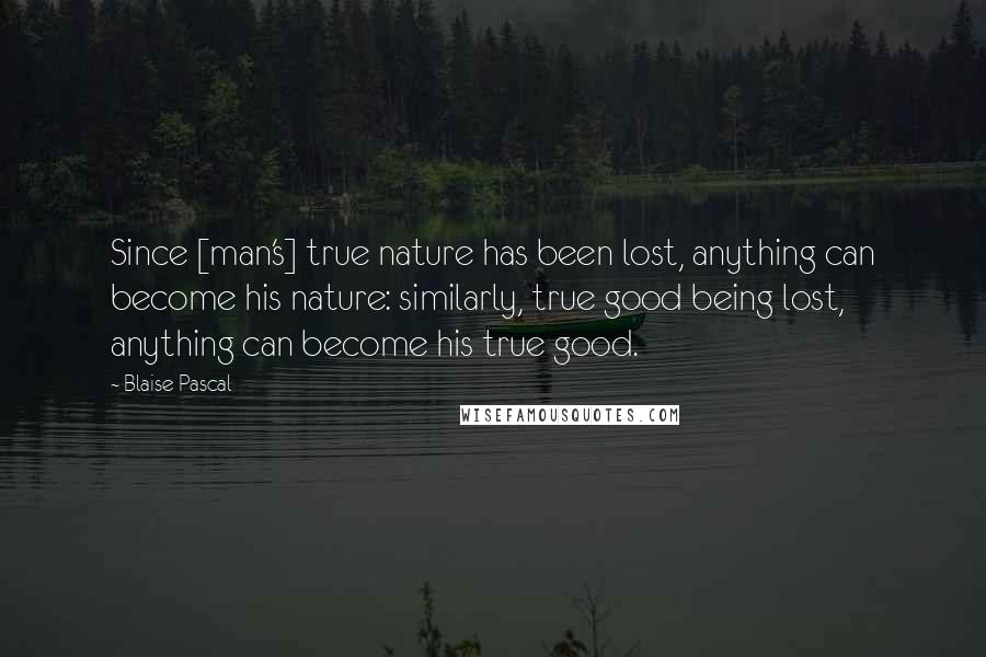 Blaise Pascal Quotes: Since [man's] true nature has been lost, anything can become his nature: similarly, true good being lost, anything can become his true good.