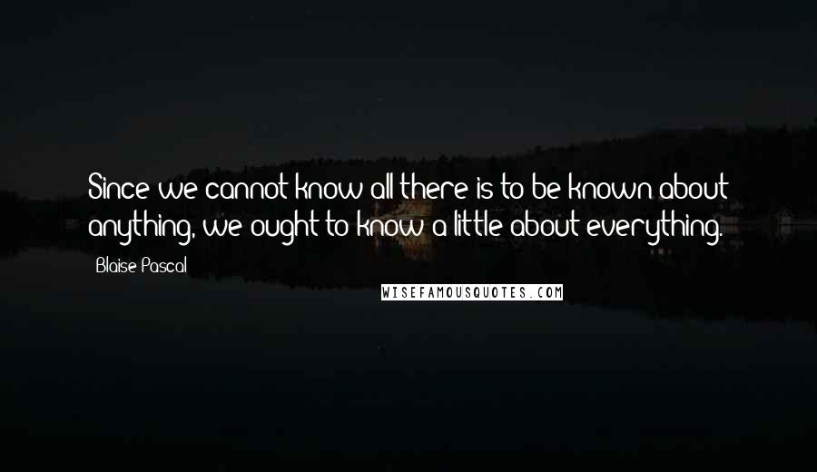 Blaise Pascal Quotes: Since we cannot know all there is to be known about anything, we ought to know a little about everything.