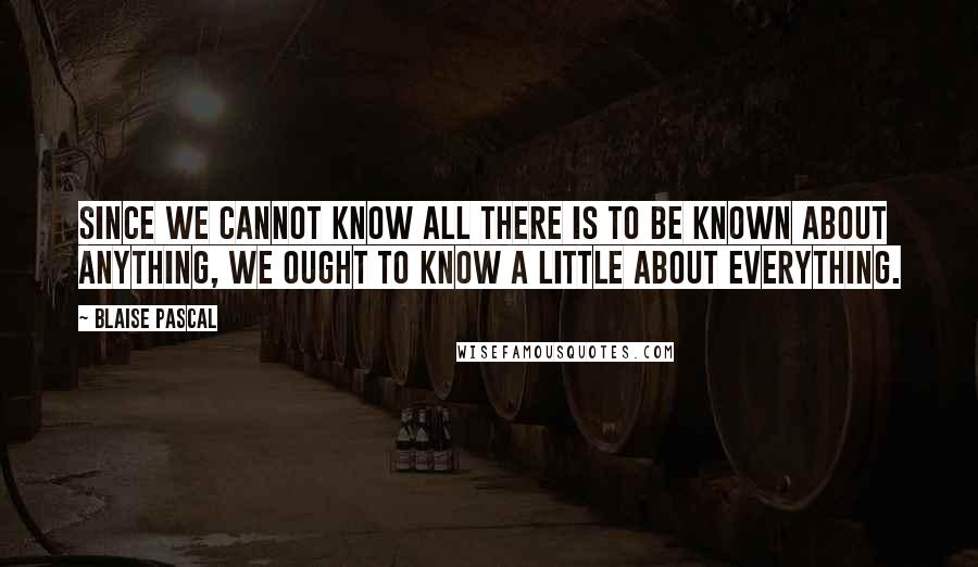 Blaise Pascal Quotes: Since we cannot know all there is to be known about anything, we ought to know a little about everything.