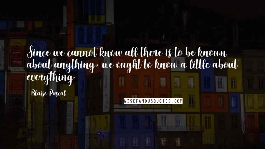 Blaise Pascal Quotes: Since we cannot know all there is to be known about anything, we ought to know a little about everything.