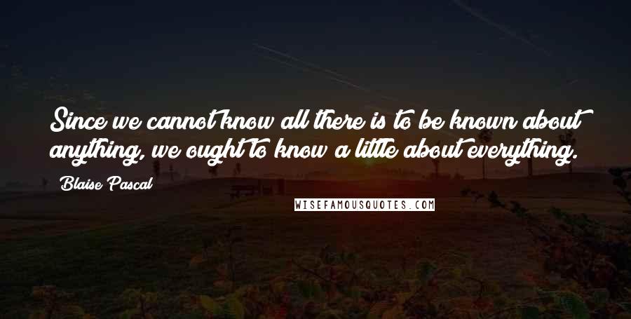 Blaise Pascal Quotes: Since we cannot know all there is to be known about anything, we ought to know a little about everything.