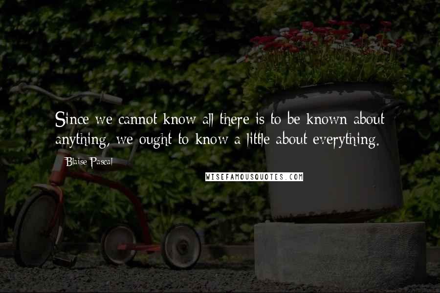 Blaise Pascal Quotes: Since we cannot know all there is to be known about anything, we ought to know a little about everything.