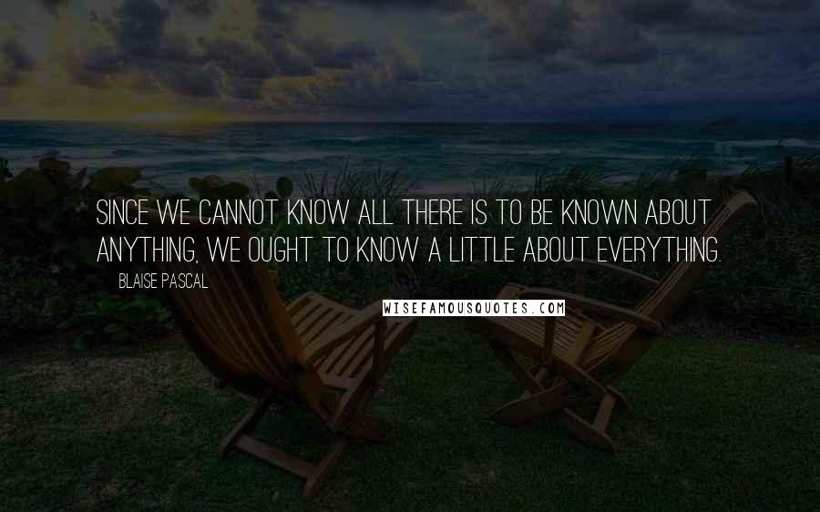 Blaise Pascal Quotes: Since we cannot know all there is to be known about anything, we ought to know a little about everything.