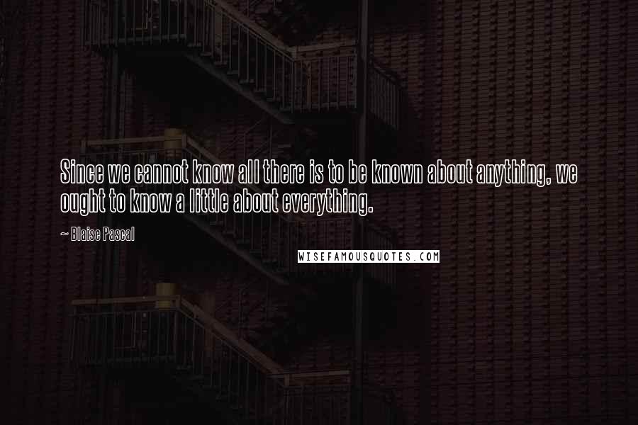 Blaise Pascal Quotes: Since we cannot know all there is to be known about anything, we ought to know a little about everything.