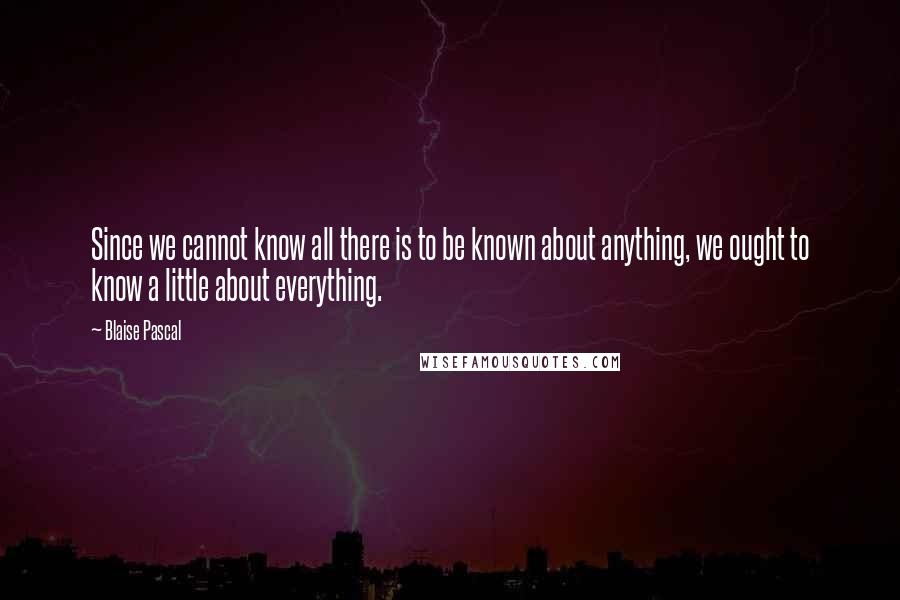 Blaise Pascal Quotes: Since we cannot know all there is to be known about anything, we ought to know a little about everything.