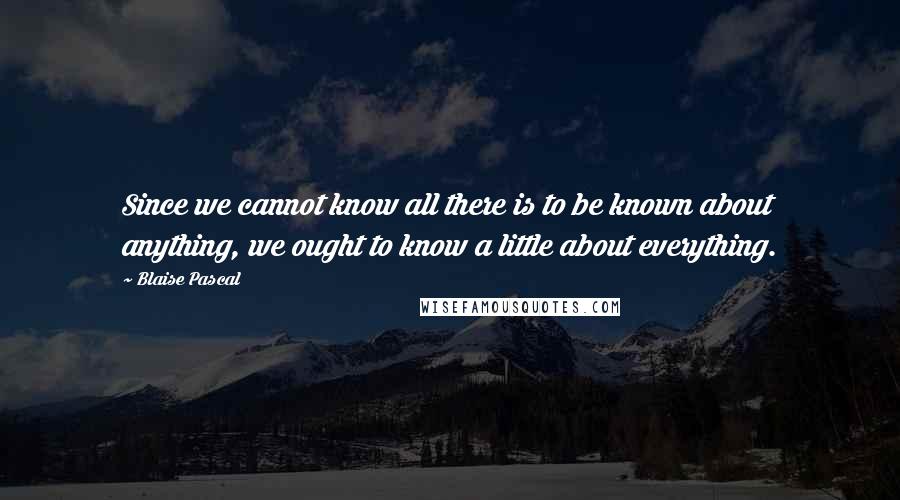 Blaise Pascal Quotes: Since we cannot know all there is to be known about anything, we ought to know a little about everything.