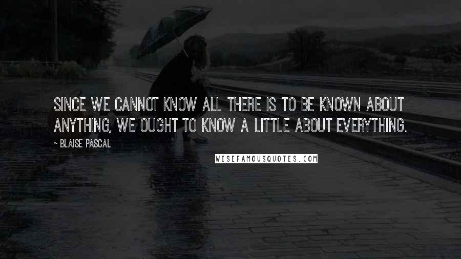 Blaise Pascal Quotes: Since we cannot know all there is to be known about anything, we ought to know a little about everything.