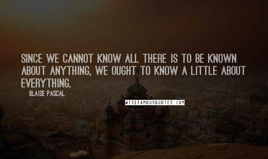 Blaise Pascal Quotes: Since we cannot know all there is to be known about anything, we ought to know a little about everything.