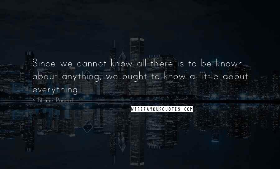 Blaise Pascal Quotes: Since we cannot know all there is to be known about anything, we ought to know a little about everything.