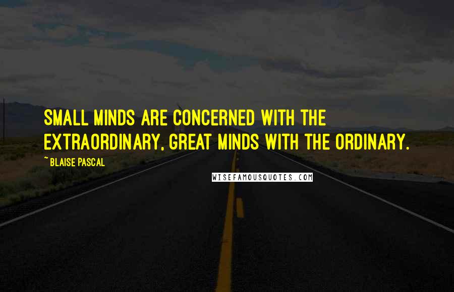 Blaise Pascal Quotes: Small minds are concerned with the extraordinary, great minds with the ordinary.