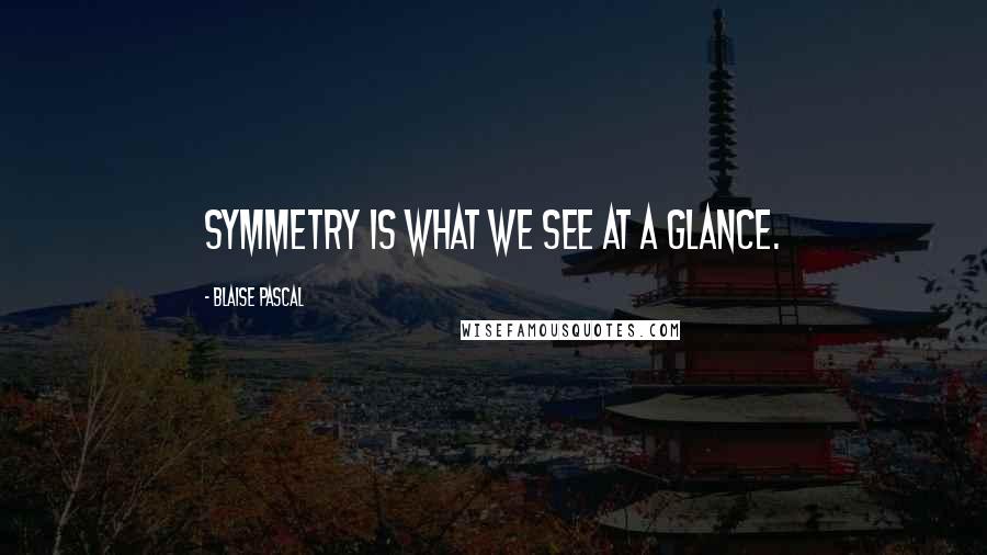 Blaise Pascal Quotes: Symmetry is what we see at a glance.