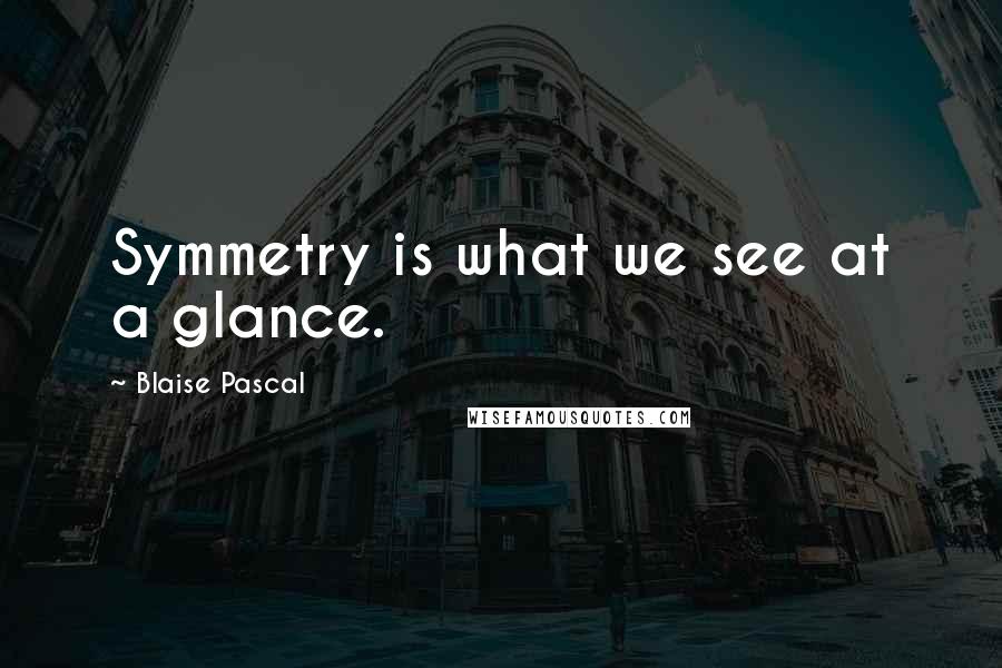 Blaise Pascal Quotes: Symmetry is what we see at a glance.