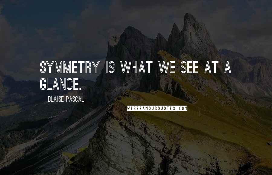 Blaise Pascal Quotes: Symmetry is what we see at a glance.