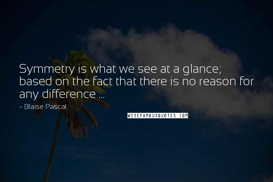 Blaise Pascal Quotes: Symmetry is what we see at a glance; based on the fact that there is no reason for any difference ...