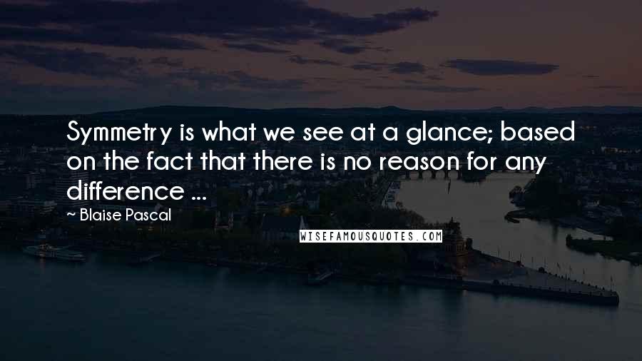 Blaise Pascal Quotes: Symmetry is what we see at a glance; based on the fact that there is no reason for any difference ...