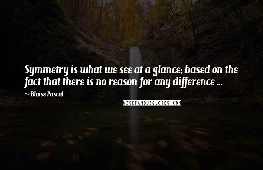 Blaise Pascal Quotes: Symmetry is what we see at a glance; based on the fact that there is no reason for any difference ...