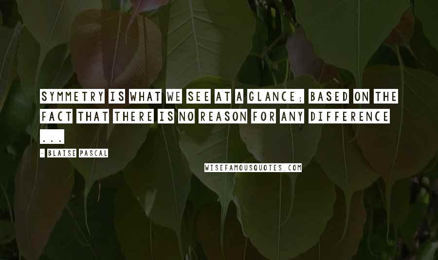 Blaise Pascal Quotes: Symmetry is what we see at a glance; based on the fact that there is no reason for any difference ...