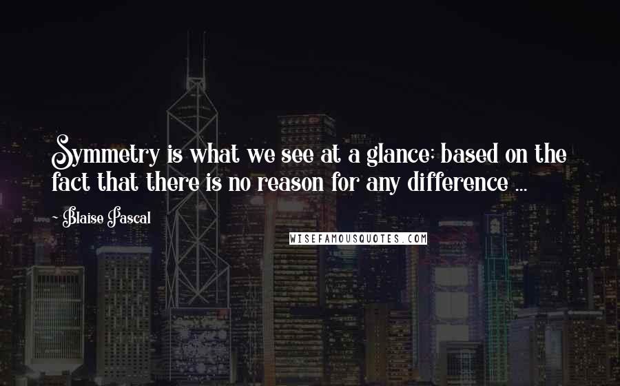 Blaise Pascal Quotes: Symmetry is what we see at a glance; based on the fact that there is no reason for any difference ...