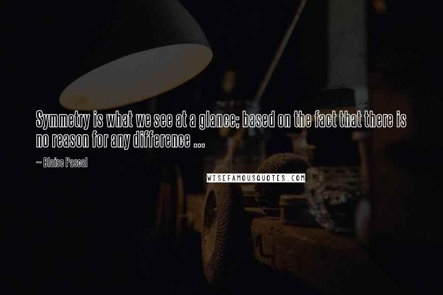 Blaise Pascal Quotes: Symmetry is what we see at a glance; based on the fact that there is no reason for any difference ...