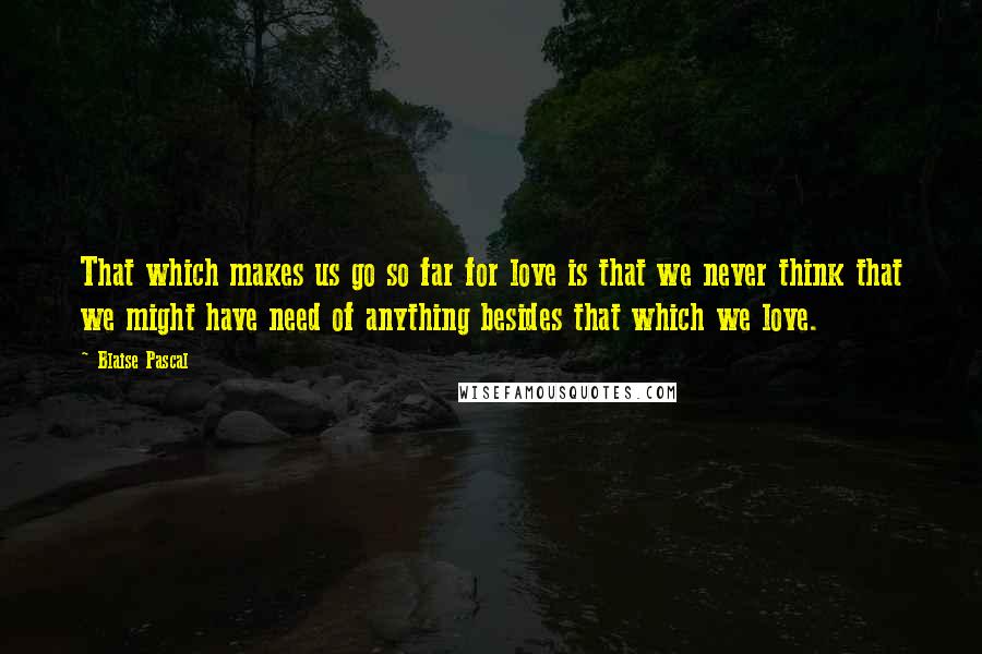 Blaise Pascal Quotes: That which makes us go so far for love is that we never think that we might have need of anything besides that which we love.