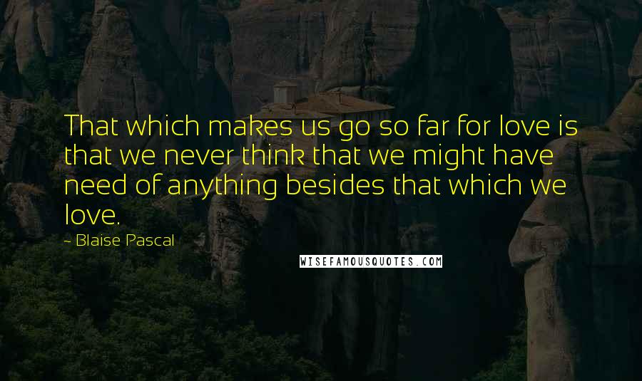 Blaise Pascal Quotes: That which makes us go so far for love is that we never think that we might have need of anything besides that which we love.