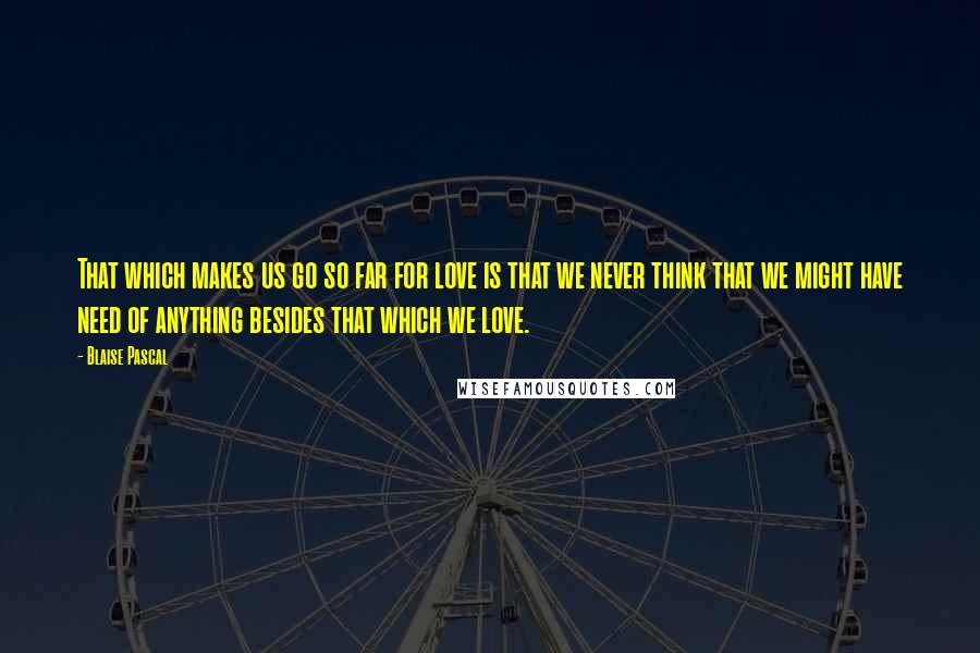 Blaise Pascal Quotes: That which makes us go so far for love is that we never think that we might have need of anything besides that which we love.