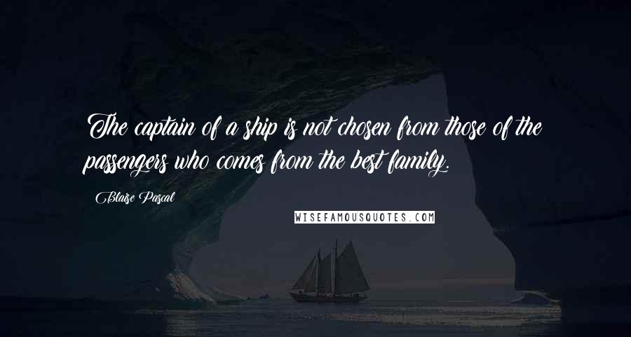 Blaise Pascal Quotes: The captain of a ship is not chosen from those of the passengers who comes from the best family.
