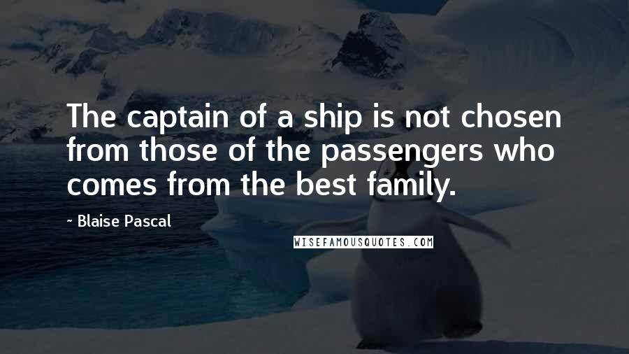 Blaise Pascal Quotes: The captain of a ship is not chosen from those of the passengers who comes from the best family.