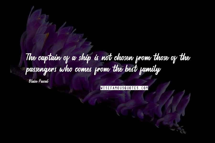 Blaise Pascal Quotes: The captain of a ship is not chosen from those of the passengers who comes from the best family.