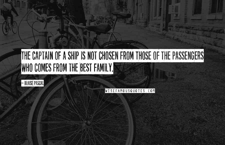 Blaise Pascal Quotes: The captain of a ship is not chosen from those of the passengers who comes from the best family.