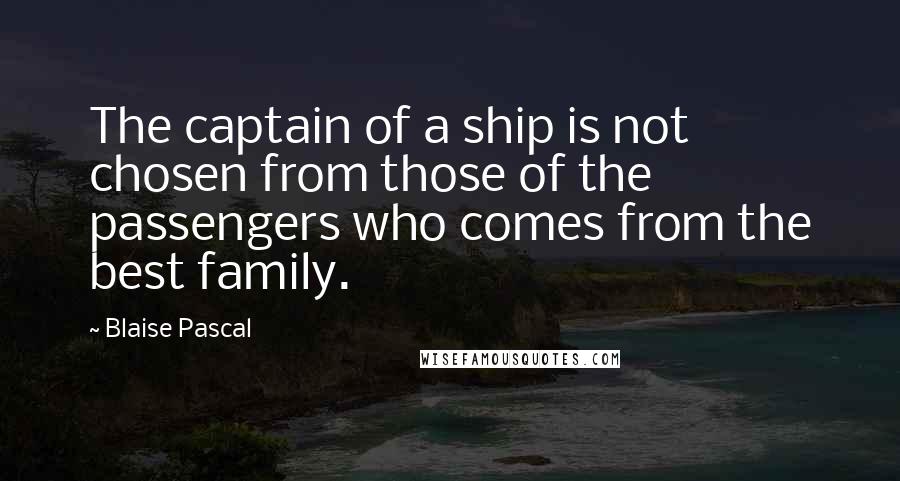 Blaise Pascal Quotes: The captain of a ship is not chosen from those of the passengers who comes from the best family.