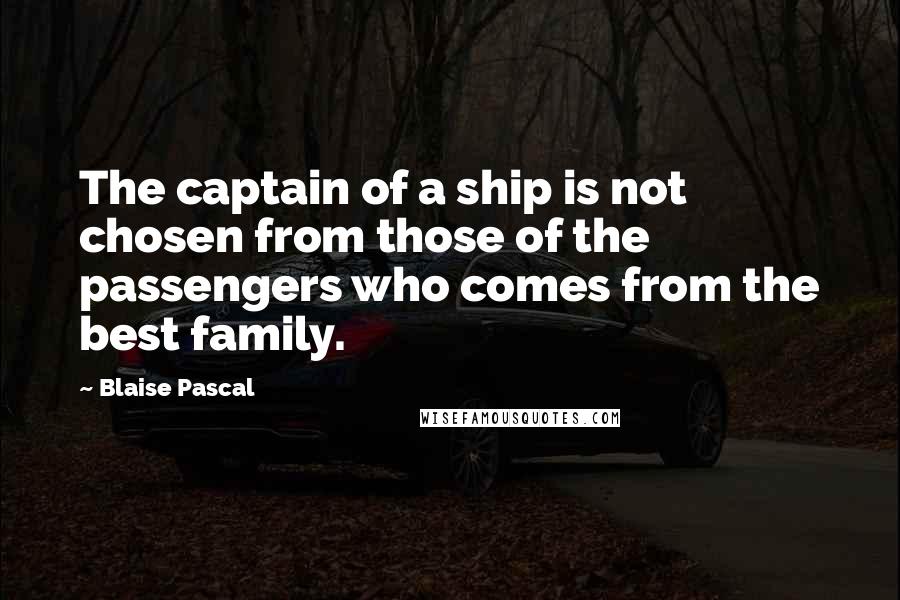 Blaise Pascal Quotes: The captain of a ship is not chosen from those of the passengers who comes from the best family.