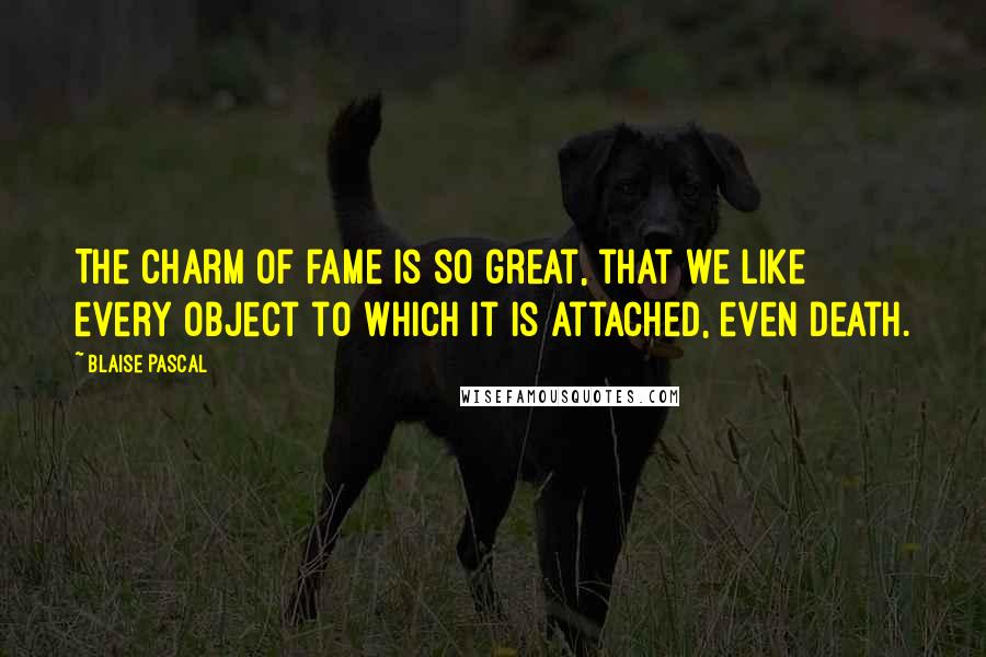 Blaise Pascal Quotes: The charm of fame is so great, that we like every object to which it is attached, even death.